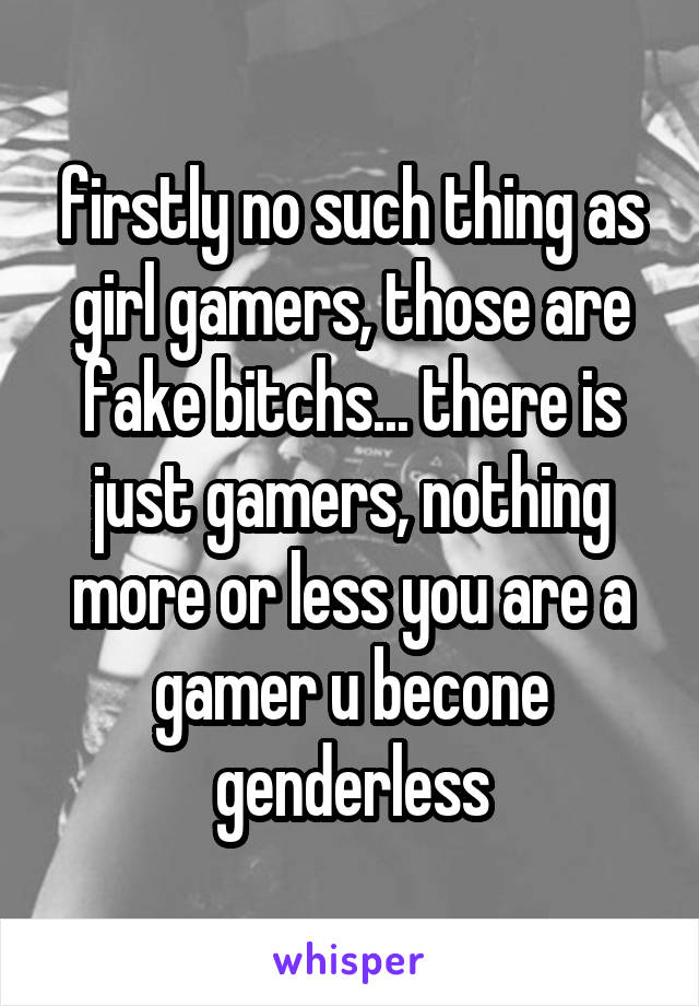 firstly no such thing as girl gamers, those are fake bitchs... there is just gamers, nothing more or less you are a gamer u becone genderless