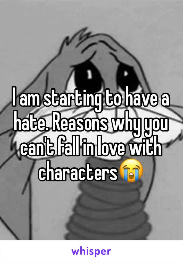 I am starting to have a hate. Reasons why you can't fall in love with characters😭