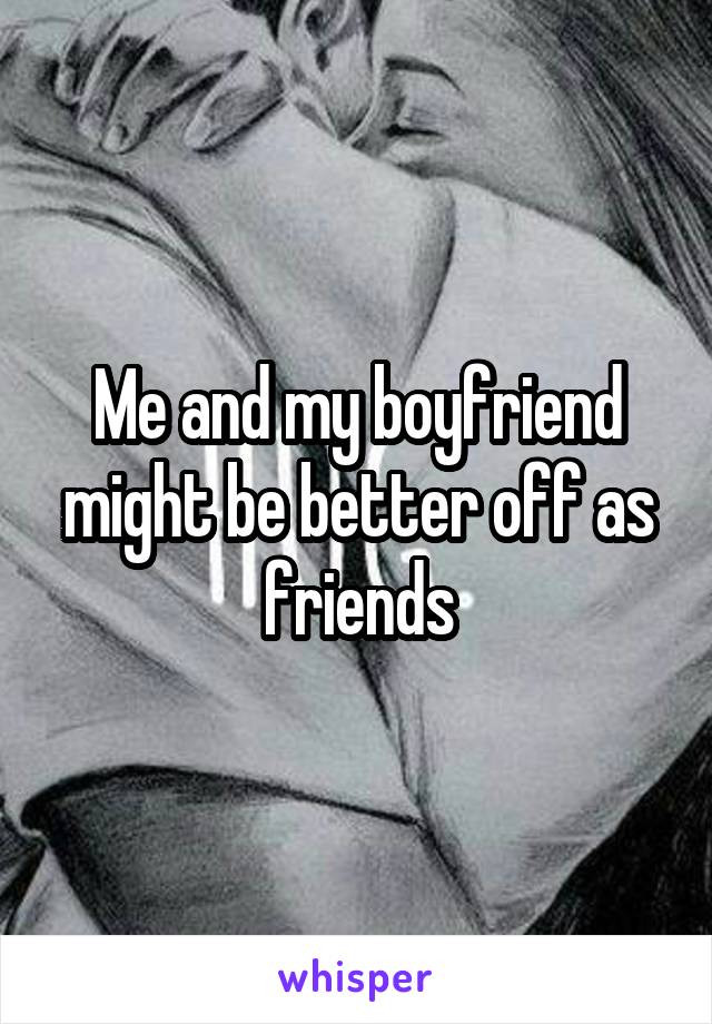 Me and my boyfriend might be better off as friends