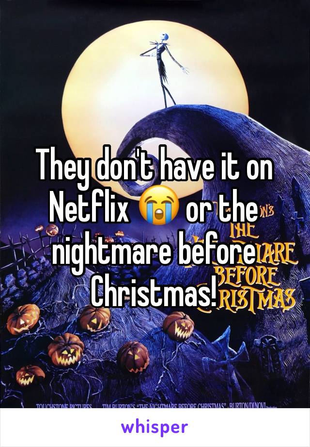 They don't have it on Netflix 😭 or the nightmare before Christmas!