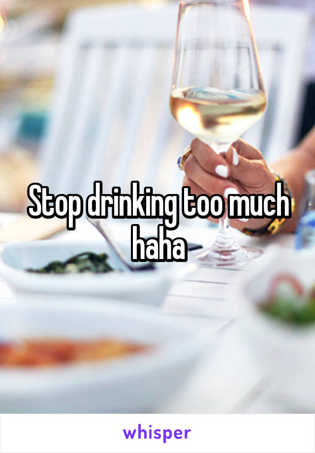 Stop drinking too much haha