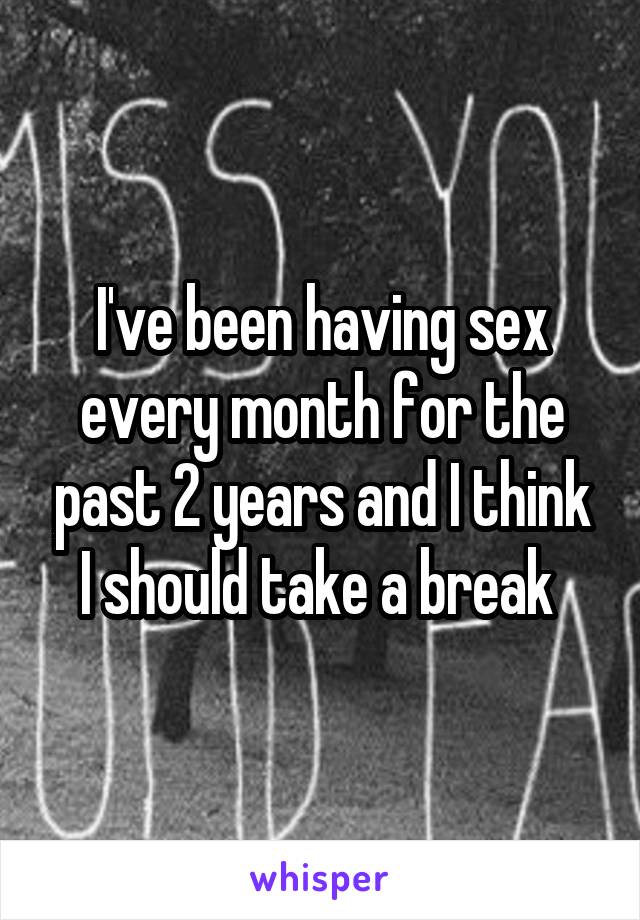 I've been having sex every month for the past 2 years and I think I should take a break 