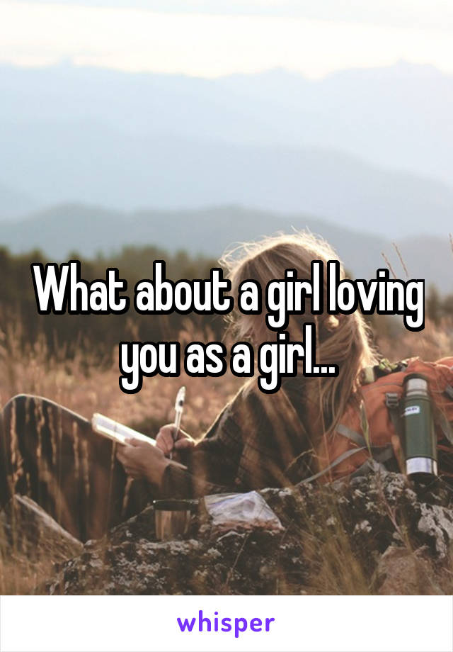 What about a girl loving you as a girl...