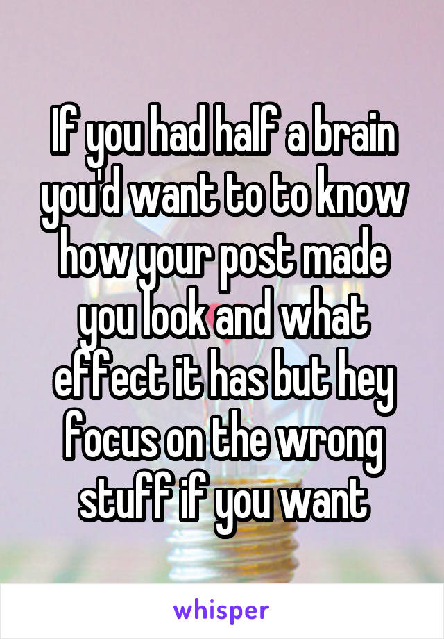 If you had half a brain you'd want to to know how your post made you look and what effect it has but hey focus on the wrong stuff if you want