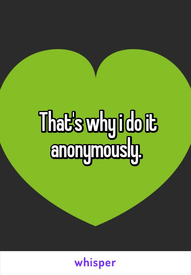  That's why i do it anonymously.