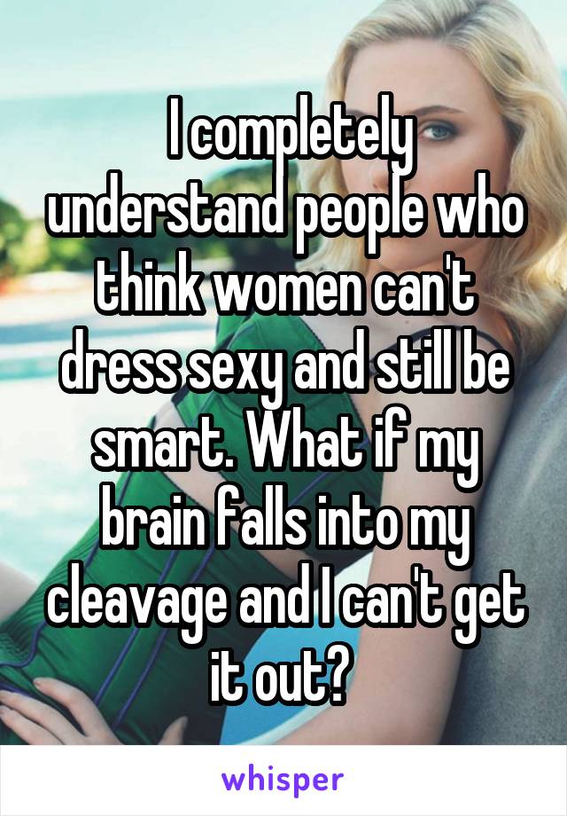  I completely understand people who think women can't dress sexy and still be smart. What if my brain falls into my cleavage and I can't get it out? 