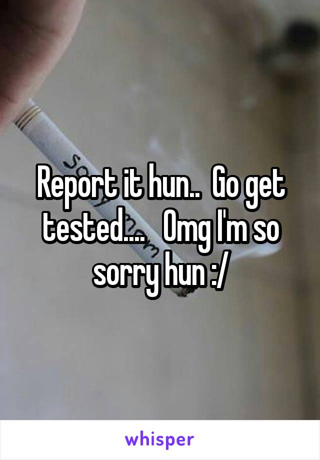 Report it hun..  Go get tested....   Omg I'm so sorry hun :/
