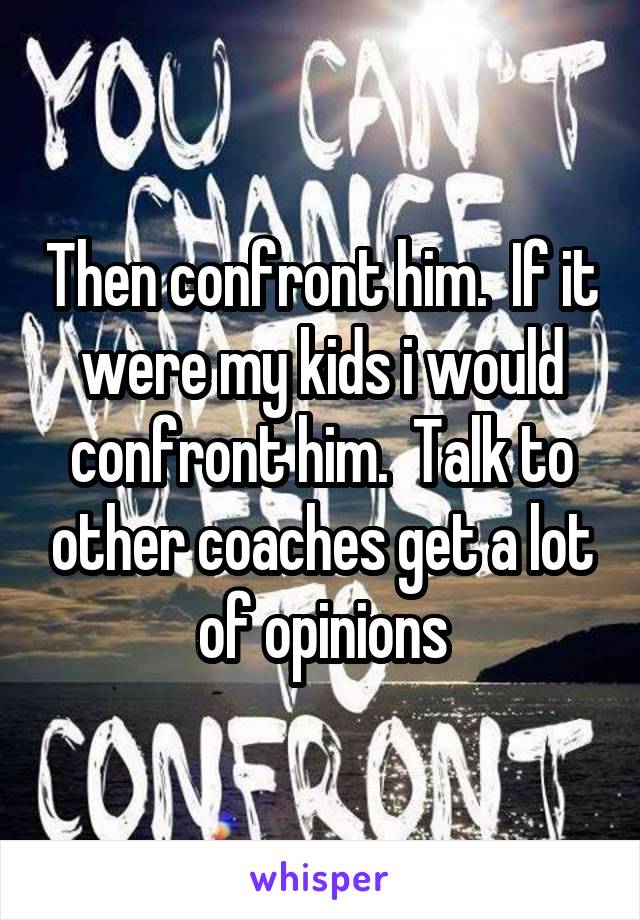 Then confront him.  If it were my kids i would confront him.  Talk to other coaches get a lot of opinions