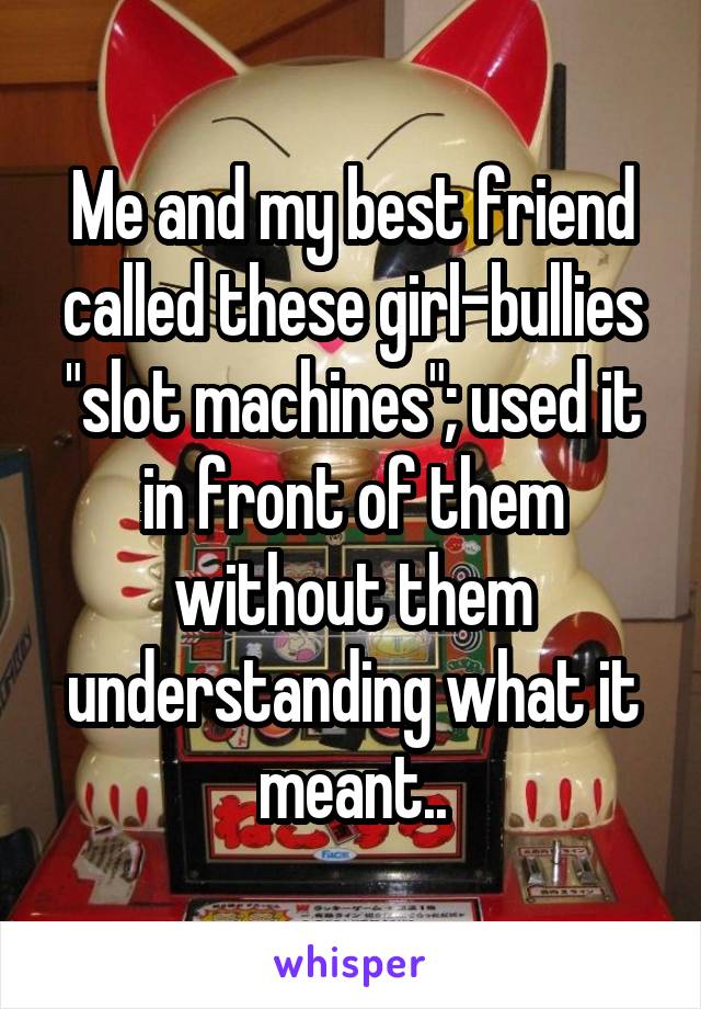 Me and my best friend called these girl-bullies "slot machines"; used it in front of them without them understanding what it meant..