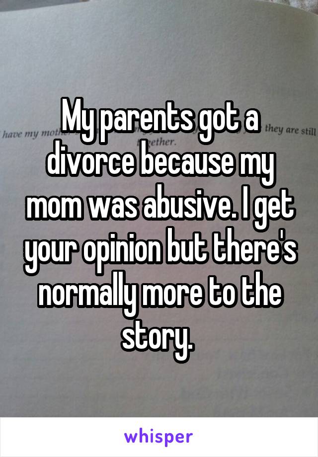 My parents got a divorce because my mom was abusive. I get your opinion but there's normally more to the story. 