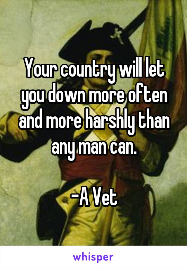 Your country will let you down more often and more harshly than any man can.

-A Vet