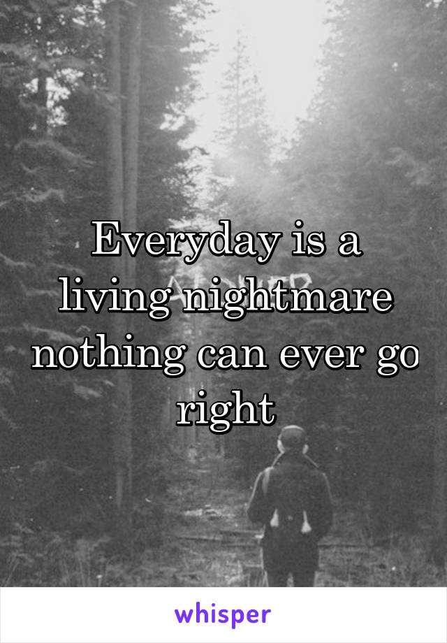 Everyday is a living nightmare nothing can ever go right