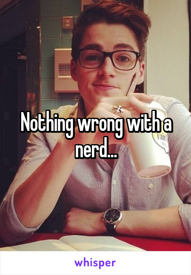 Nothing wrong with a nerd...