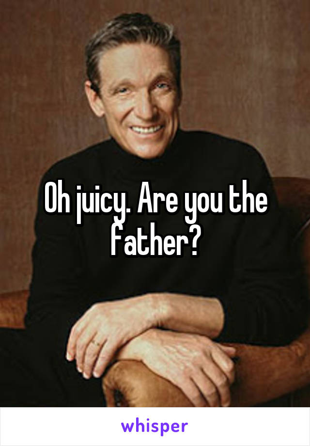 Oh juicy. Are you the father?