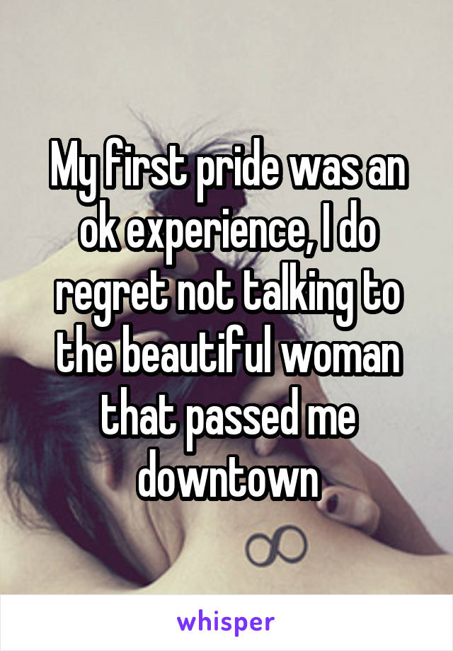 My first pride was an ok experience, I do regret not talking to the beautiful woman that passed me downtown