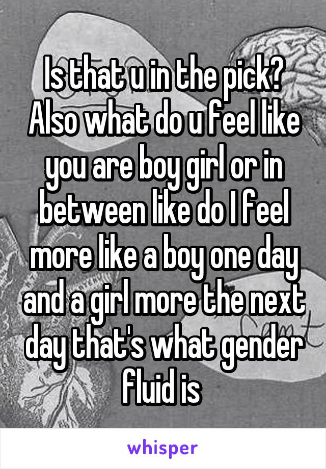 Is that u in the pick? Also what do u feel like you are boy girl or in between like do I feel more like a boy one day and a girl more the next day that's what gender fluid is 