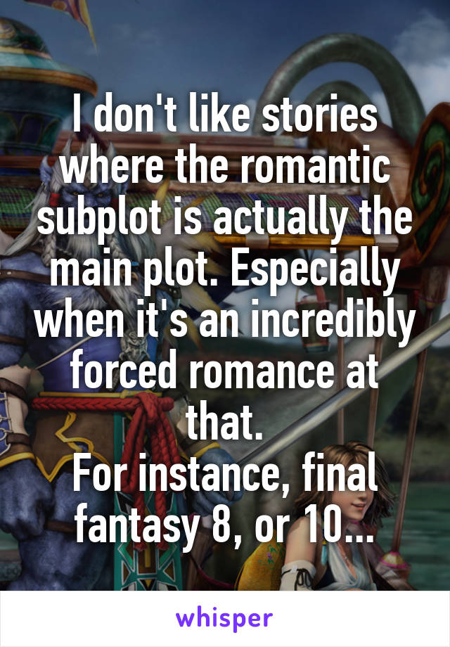 I don't like stories where the romantic subplot is actually the main plot. Especially when it's an incredibly forced romance at that.
For instance, final fantasy 8, or 10...