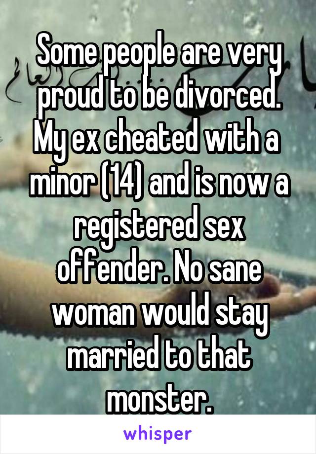 Some people are very proud to be divorced. My ex cheated with a  minor (14) and is now a registered sex offender. No sane woman would stay married to that monster.