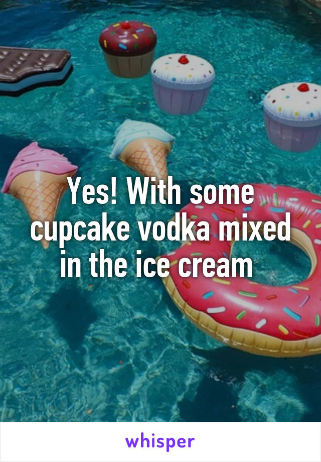 Yes! With some cupcake vodka mixed in the ice cream 