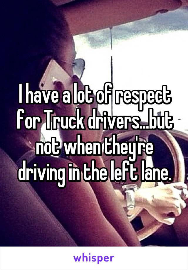 I have a lot of respect for Truck drivers...but not when they're driving in the left lane.