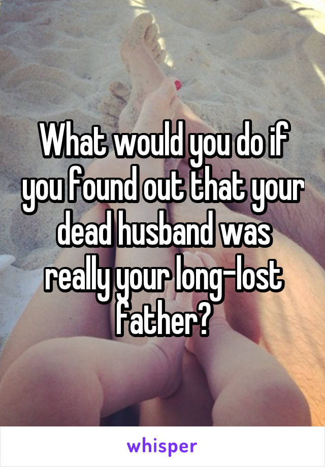 What would you do if you found out that your dead husband was really your long-lost father?