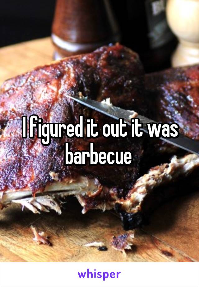 I figured it out it was barbecue 