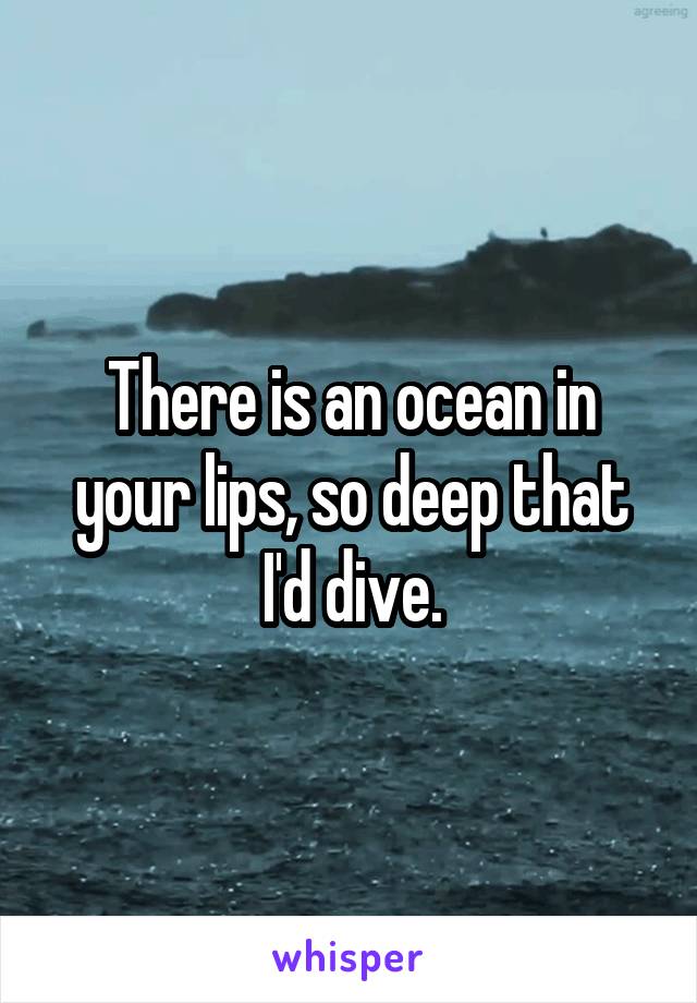 There is an ocean in your lips, so deep that I'd dive.