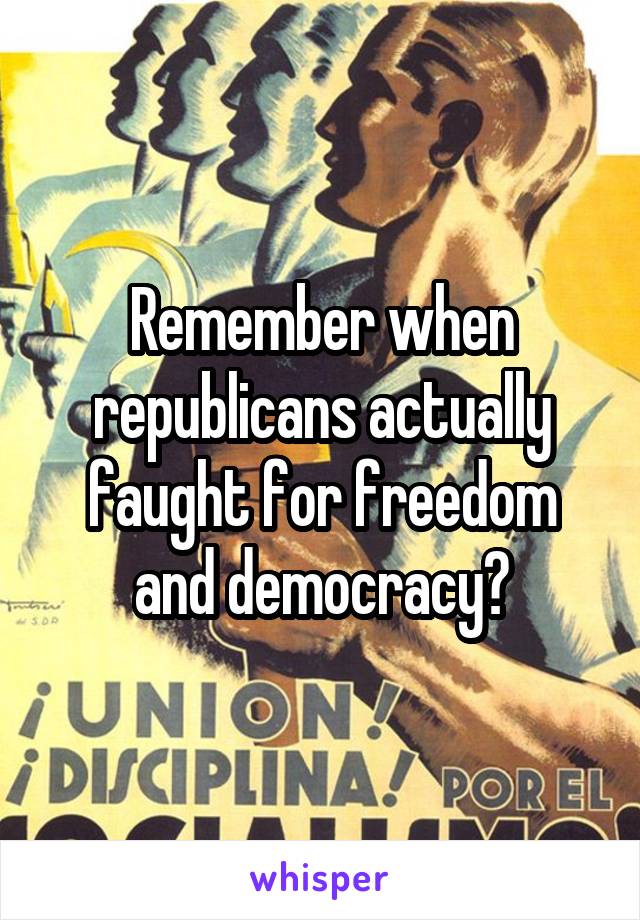 Remember when republicans actually faught for freedom and democracy?