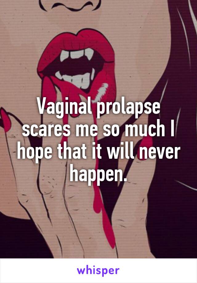 Vaginal prolapse scares me so much I hope that it will never happen.