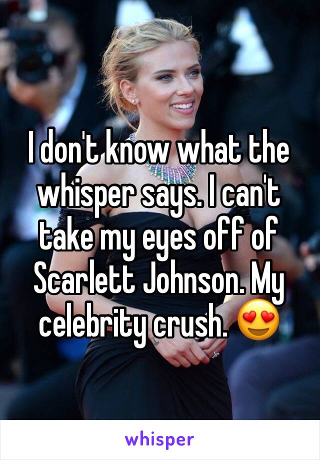 I don't know what the whisper says. I can't take my eyes off of Scarlett Johnson. My celebrity crush. 😍