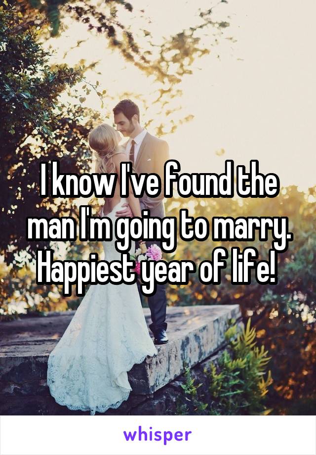 I know I've found the man I'm going to marry. Happiest year of life! 