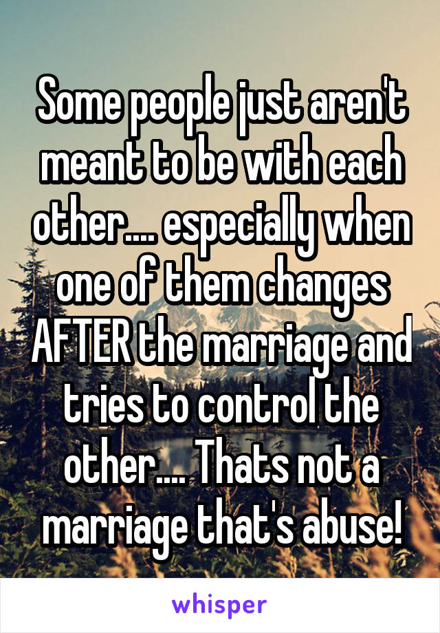 Some people just aren't meant to be with each other.... especially when one of them changes AFTER the marriage and tries to control the other.... Thats not a marriage that's abuse!