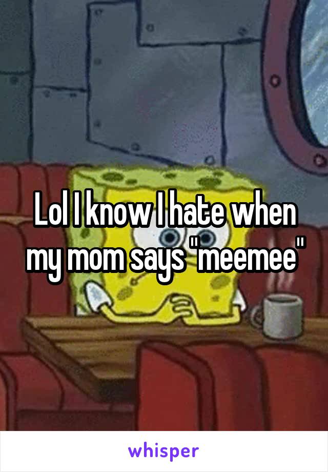 Lol I know I hate when my mom says "meemee"