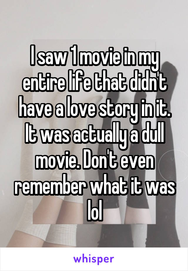 I saw 1 movie in my entire life that didn't have a love story in it. It was actually a dull movie. Don't even remember what it was lol