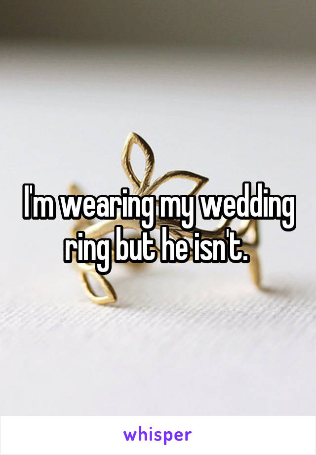 I'm wearing my wedding ring but he isn't. 