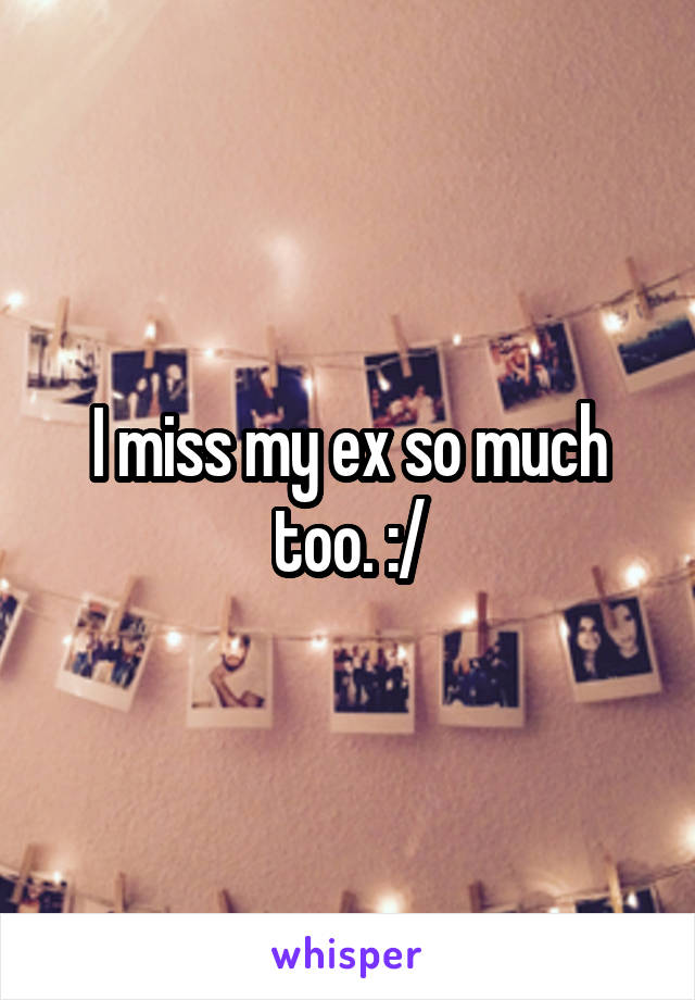I miss my ex so much too. :/
