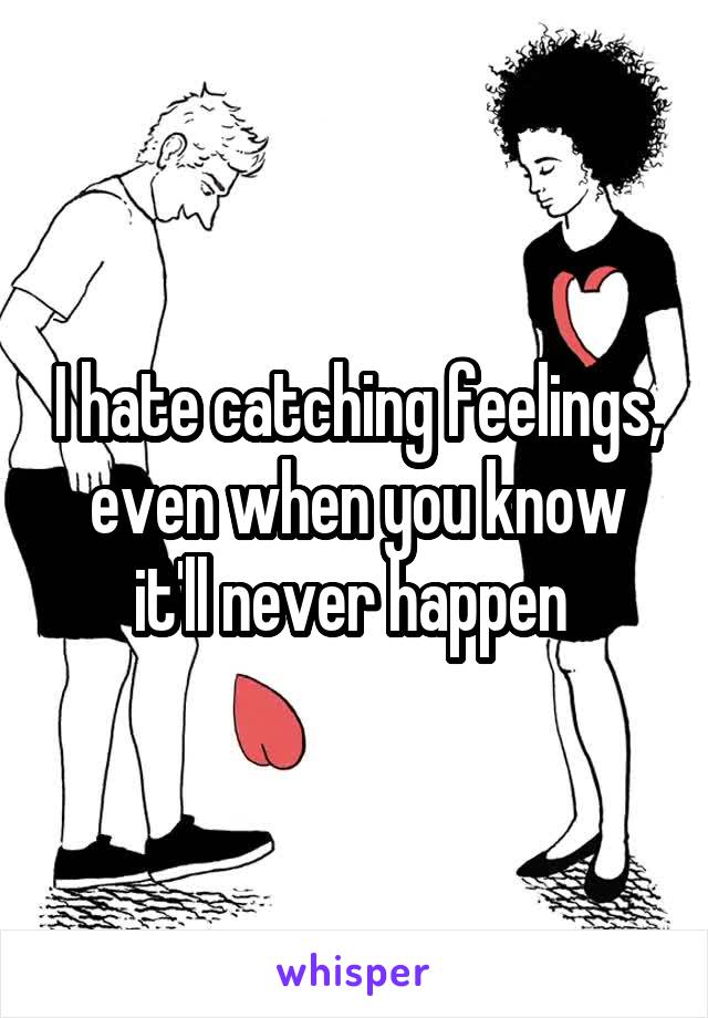 I hate catching feelings, even when you know it'll never happen 