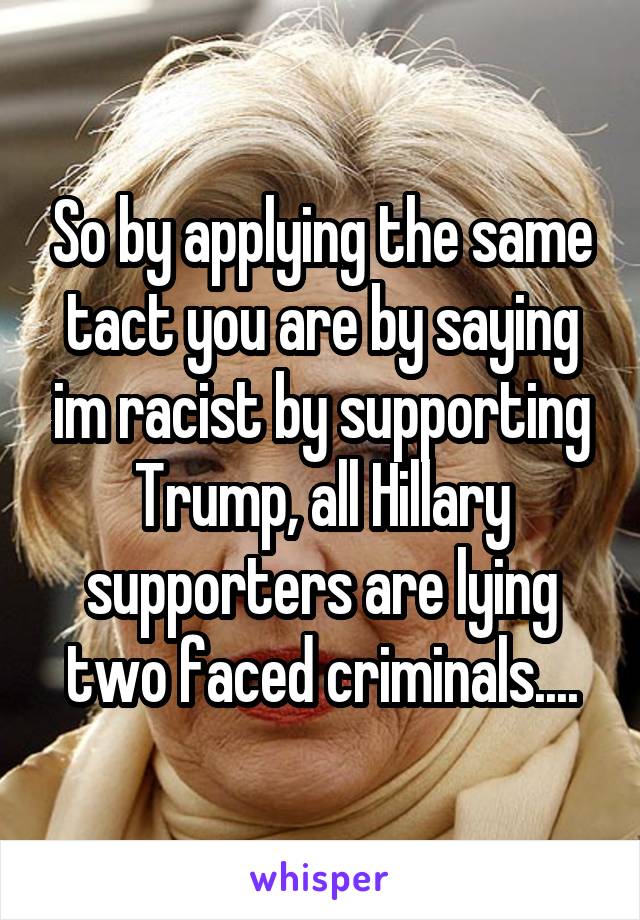 So by applying the same tact you are by saying im racist by supporting Trump, all Hillary supporters are lying two faced criminals....