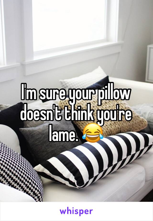 I'm sure your pillow doesn't think you're lame. 😂