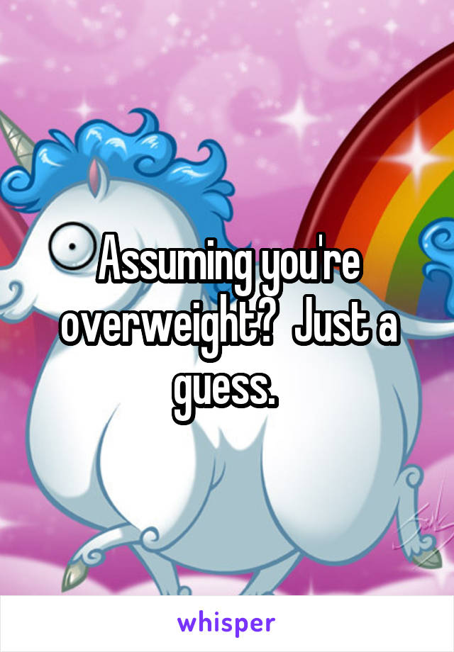Assuming you're overweight?  Just a guess. 