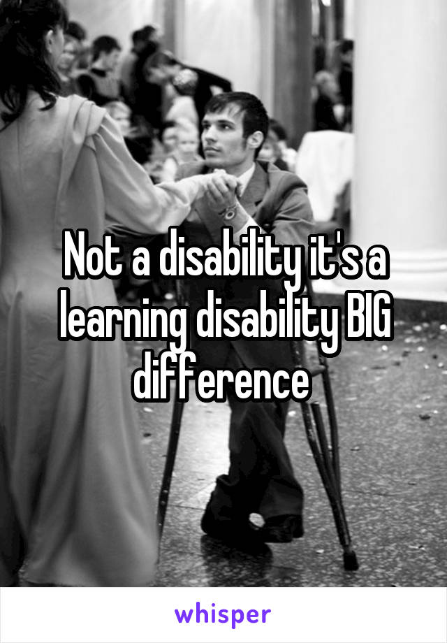 Not a disability it's a learning disability BIG difference 