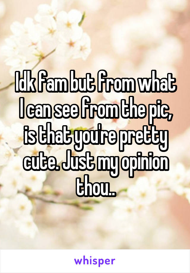 Idk fam but from what I can see from the pic, is that you're pretty cute. Just my opinion thou..
