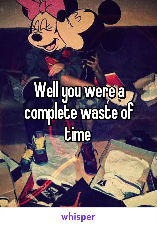 Well you were a complete waste of time 