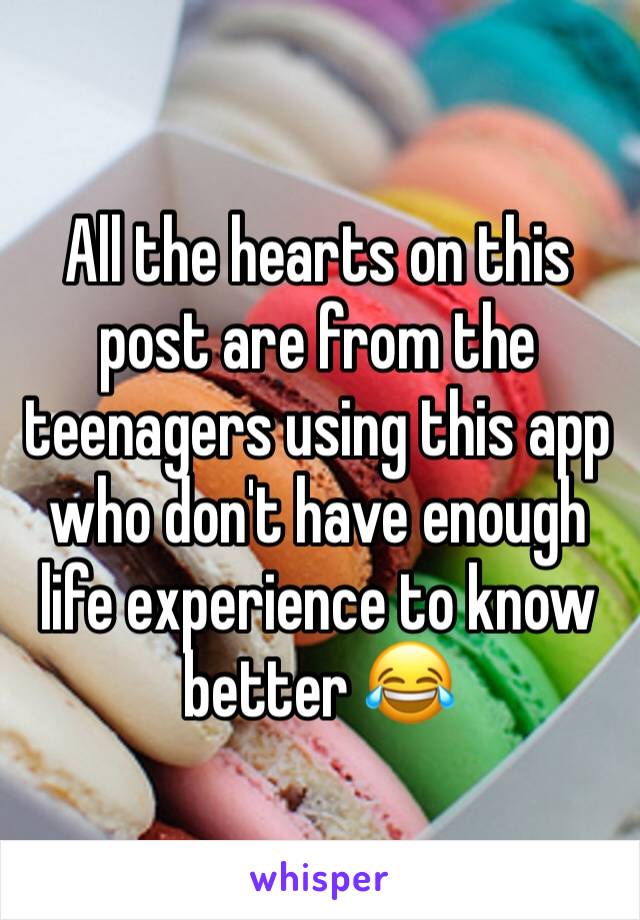 All the hearts on this post are from the teenagers using this app who don't have enough life experience to know better 😂