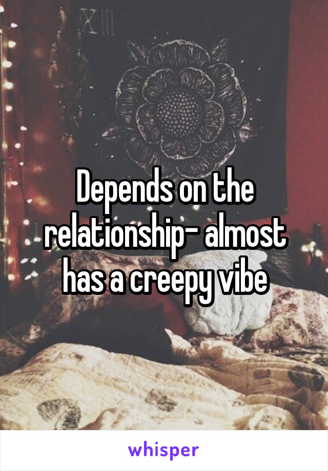 Depends on the relationship- almost has a creepy vibe