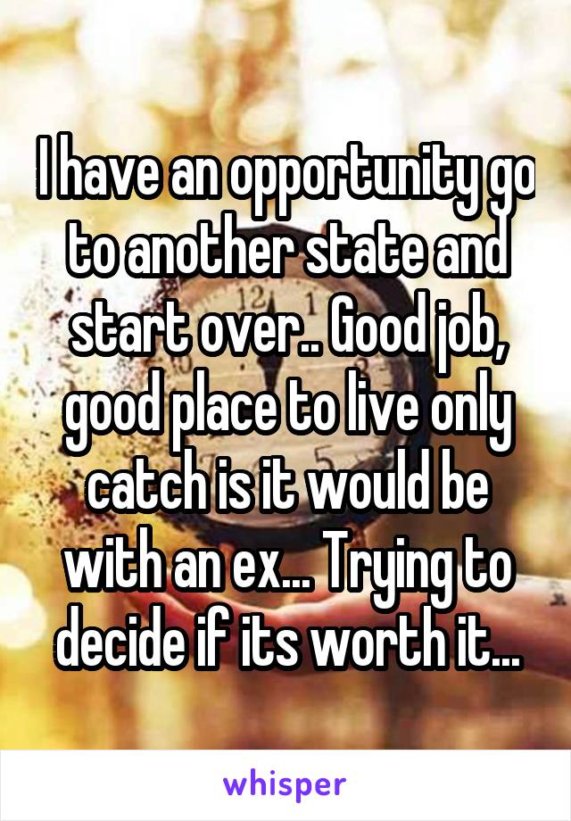 I have an opportunity go to another state and start over.. Good job, good place to live only catch is it would be with an ex... Trying to decide if its worth it...