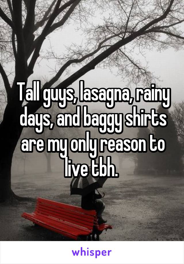 Tall guys, lasagna, rainy days, and baggy shirts are my only reason to live tbh. 