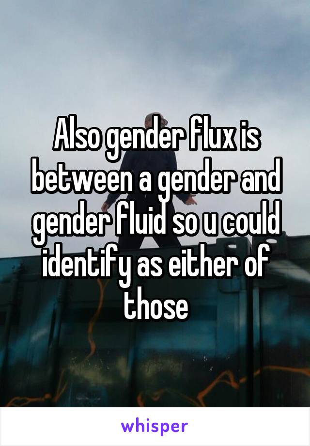 Also gender flux is between a gender and gender fluid so u could identify as either of those