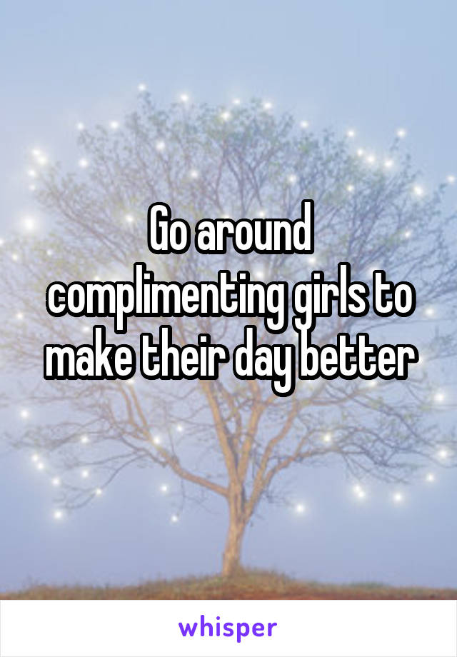 Go around complimenting girls to make their day better
