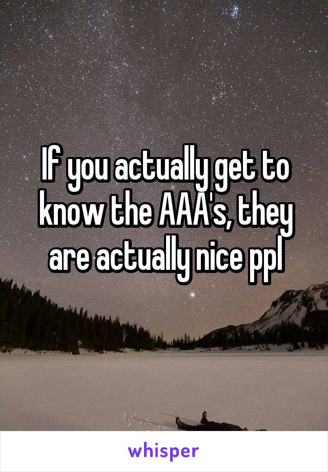 If you actually get to know the AAA's, they are actually nice ppl
